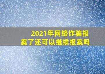 2021年网络诈骗报案了还可以继续报案吗