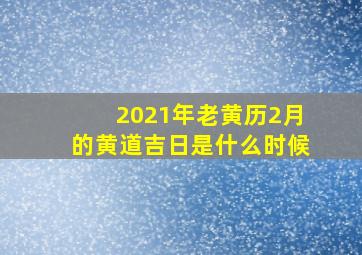 2021年老黄历2月的黄道吉日是什么时候