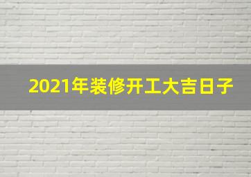 2021年装修开工大吉日子