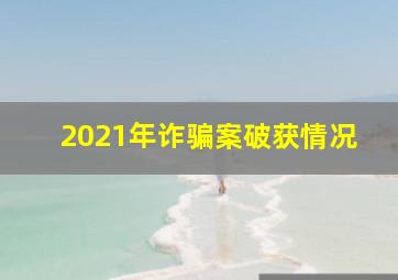 2021年诈骗案破获情况