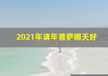 2021年请年菩萨哪天好