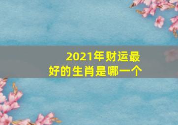 2021年财运最好的生肖是哪一个