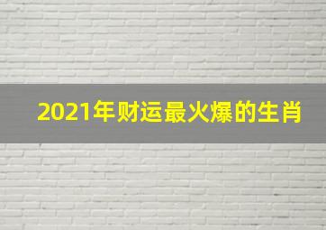 2021年财运最火爆的生肖