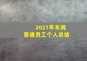 2021年车间普通员工个人总结