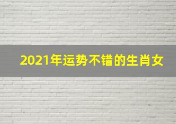 2021年运势不错的生肖女