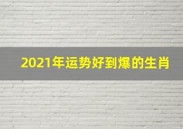 2021年运势好到爆的生肖