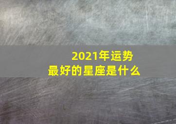 2021年运势最好的星座是什么