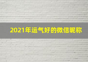 2021年运气好的微信昵称