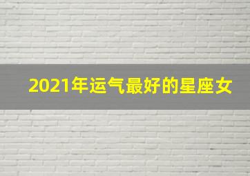 2021年运气最好的星座女