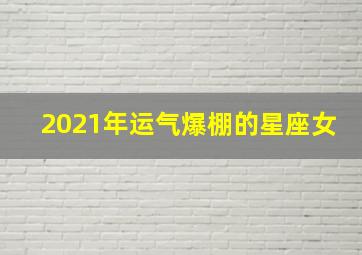 2021年运气爆棚的星座女