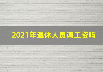 2021年退休人员调工资吗