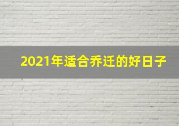 2021年适合乔迁的好日子