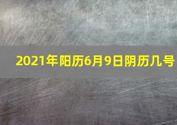 2021年阳历6月9日阴历几号