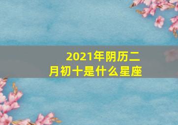 2021年阴历二月初十是什么星座