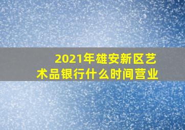 2021年雄安新区艺术品银行什么时间营业