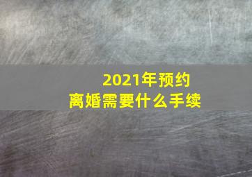 2021年预约离婚需要什么手续