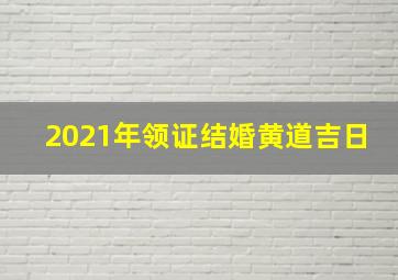 2021年领证结婚黄道吉日