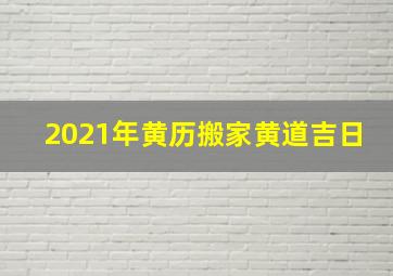 2021年黄历搬家黄道吉日