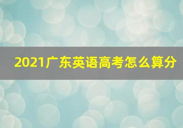 2021广东英语高考怎么算分