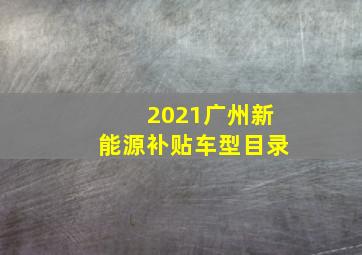 2021广州新能源补贴车型目录