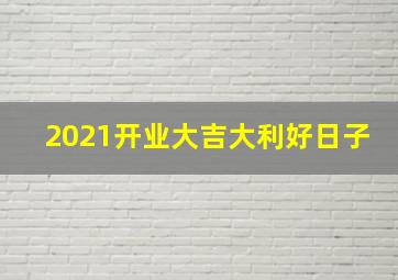 2021开业大吉大利好日子