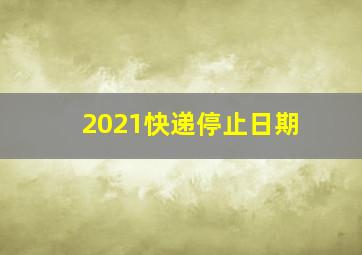 2021快递停止日期