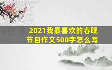 2021我最喜欢的春晚节目作文500字怎么写