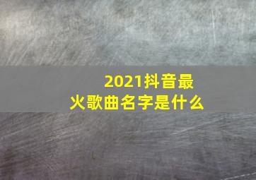 2021抖音最火歌曲名字是什么