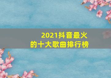 2021抖音最火的十大歌曲排行榜