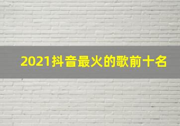 2021抖音最火的歌前十名