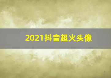 2021抖音超火头像