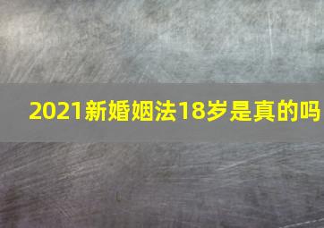 2021新婚姻法18岁是真的吗