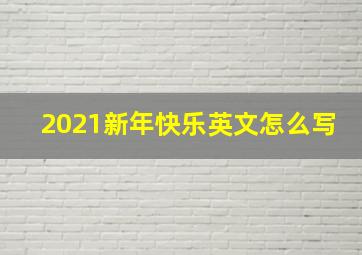 2021新年快乐英文怎么写