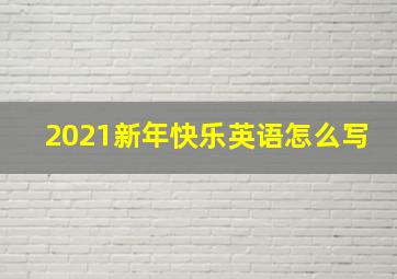 2021新年快乐英语怎么写