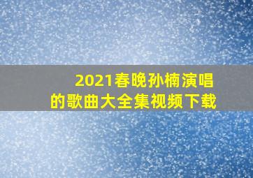 2021春晚孙楠演唱的歌曲大全集视频下载