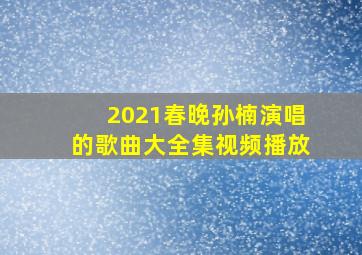 2021春晚孙楠演唱的歌曲大全集视频播放