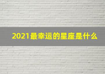 2021最幸运的星座是什么