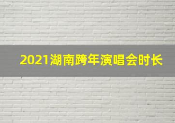 2021湖南跨年演唱会时长