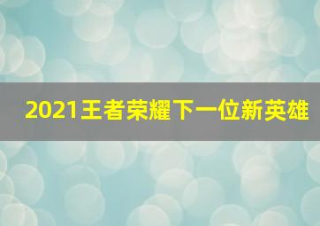 2021王者荣耀下一位新英雄