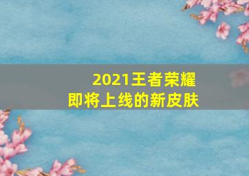 2021王者荣耀即将上线的新皮肤