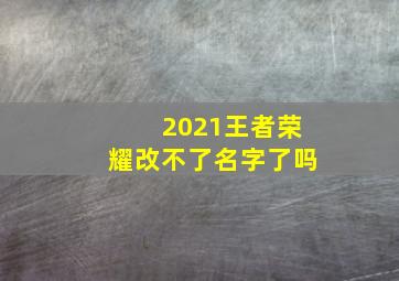 2021王者荣耀改不了名字了吗