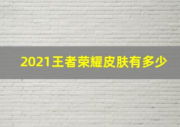 2021王者荣耀皮肤有多少