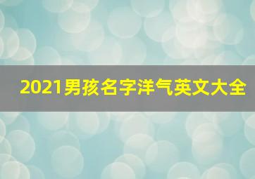 2021男孩名字洋气英文大全