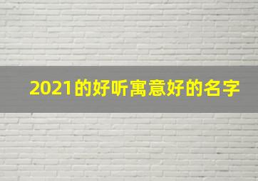 2021的好听寓意好的名字