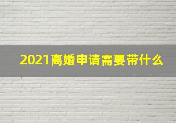 2021离婚申请需要带什么