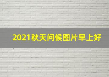 2021秋天问候图片早上好