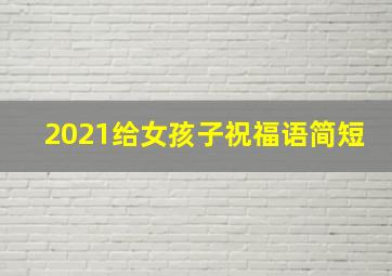 2021给女孩子祝福语简短