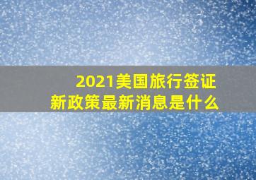 2021美国旅行签证新政策最新消息是什么