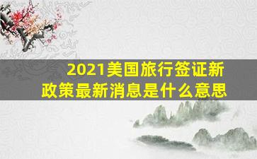 2021美国旅行签证新政策最新消息是什么意思