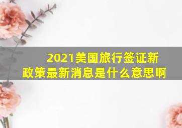 2021美国旅行签证新政策最新消息是什么意思啊